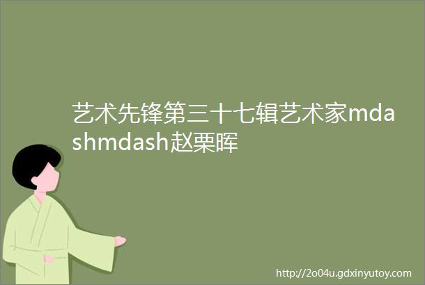 艺术先锋第三十七辑艺术家mdashmdash赵栗晖